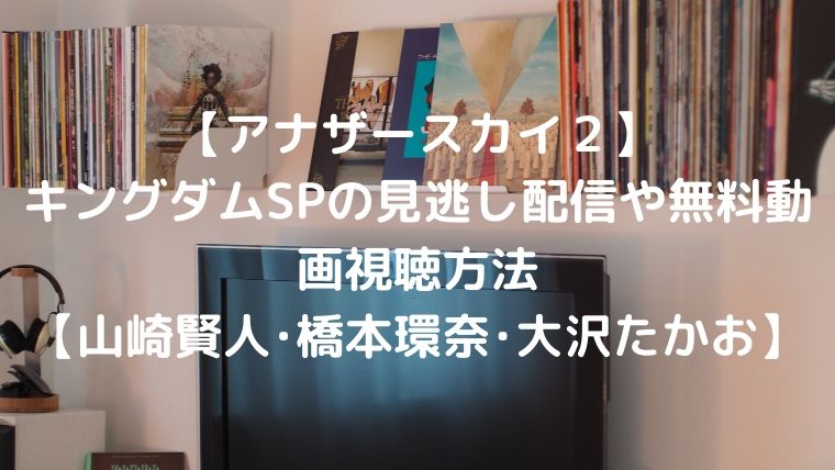 アナザースカイ２ キングダムspの見逃し配信や無料動画視聴方法 山崎賢人 橋本環奈 大沢たかお はぴかみん
