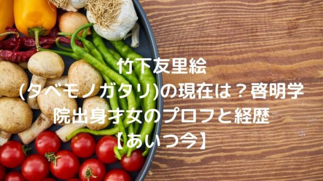竹下友里絵(タベモノガタリ)の現在は？啓明学院出身才女のプロフと経歴【あいつ今】