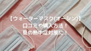 【ウォーターマスク(オーシン)】の口コミや購入方法！夏の熱中症対策に！