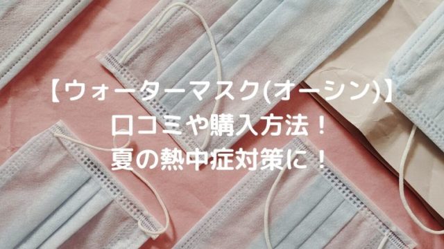 【ウォーターマスク(オーシン)】の口コミや購入方法！夏の熱中症対策に！
