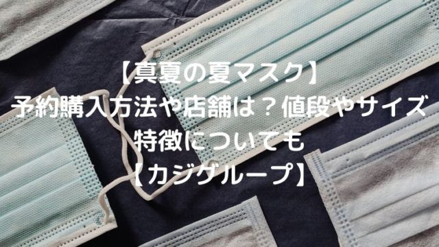 【真夏の夏マスク】予約購入方法や店舗は？値段やサイズ特徴についても【カジグループ】