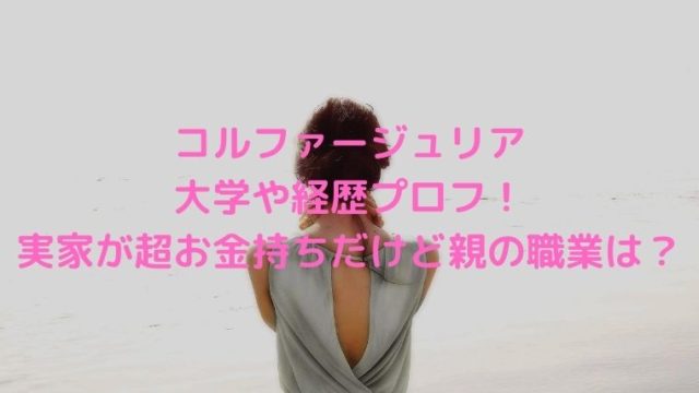 コルファージュリアの大学や経歴プロフ！実家が超お金持ちだけど親の職業は？