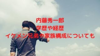 内藤秀一郎の学歴や経歴は？イケメン兄弟や家族構成についても調査！