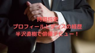 持田将史(俳優)の大学などのプロフィールとダンスの経歴は？半沢直樹でデビュー！