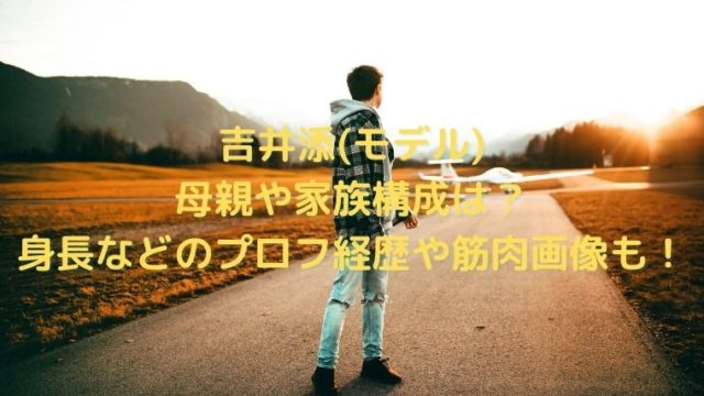 吉井添(モデル)の母親や家族構成は？身長などのプロフ経歴や筋肉画像も！