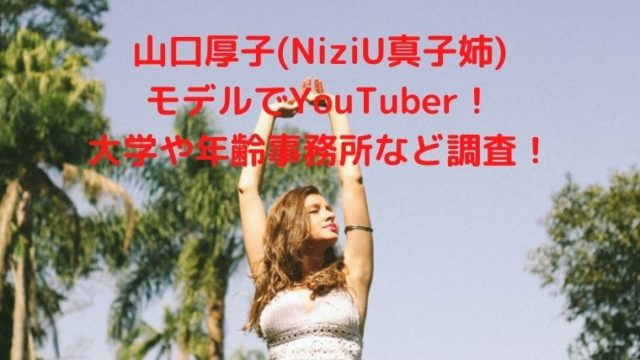 山口厚子(NiziU真子姉) モデルでYouTuber！ 大学や年齢事務所など調査！