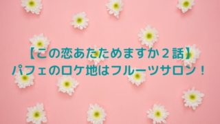【この恋あたためますか２話】パフェのロケ地はフルーツサロン！