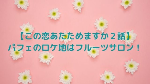 【この恋あたためますか２話】パフェのロケ地はフルーツサロン！