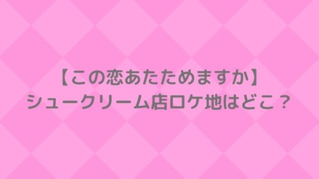 この恋あたためますか・シュークリーム店ロケ地どこ？