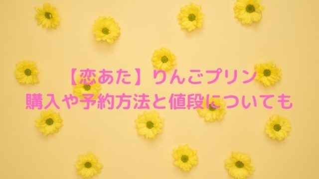 【恋あた】りんごプリンの購入はどこで？予約方法や値段についても