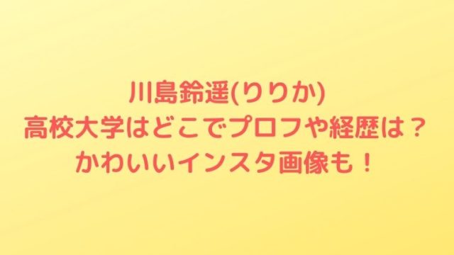 川島鈴遥(りりか)の高校大学はどこでプロフや経歴は？かわいいインスタ画像も！