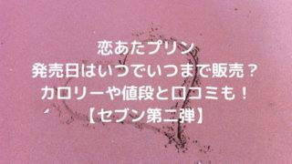 恋あたプリン発売日はいつでいつまで販売？カロリーや値段と口コミも！【セブン第二弾】