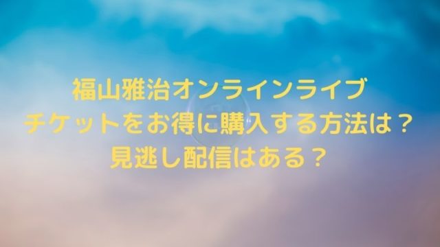 福山雅治オンラインライブチケットをお得に購入する方法は？見逃し配信はある？