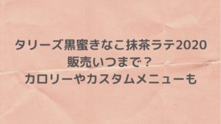 タリーズ黒蜜きなこ抹茶ラテ2020はいつまで？カロリーやカスタムメニューも