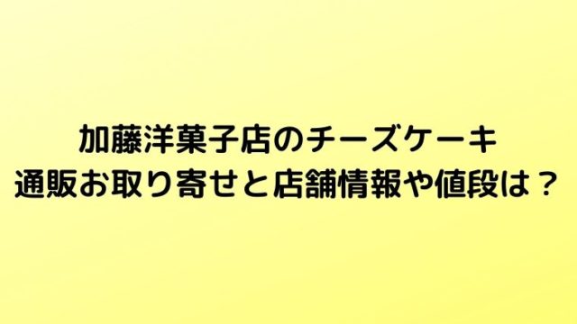 加藤洋菓子店のチーズケーキ通販お取り寄せと店舗情報や値段は？