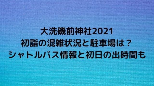 大洗磯前神社2021初詣の混雑状況と駐車場は？シャトルバス情報と初日の出時間も