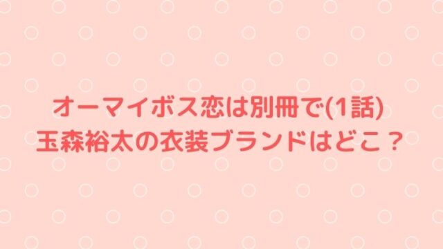 【オーマイボス恋は別冊で】1話玉森裕太の衣装コートのブランドはどこ？
