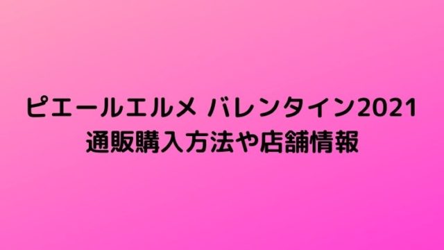 ピエールエルメ バレンタイン2021通販購入方法や店舗情報