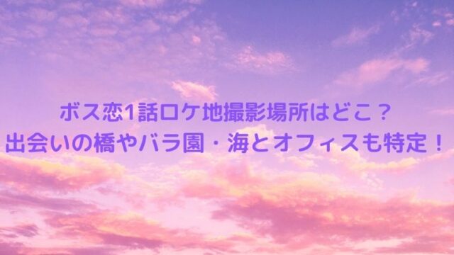ボス恋1話ロケ地撮影場所はどこ？出会った橋やバラ園・海とオフィスも特定！