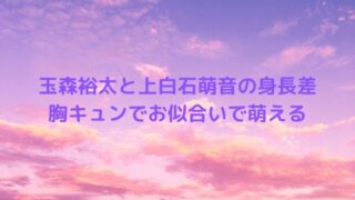 玉森裕太と上白石萌音の身長差に萌える！胸キュンでお似合いの理由を考察