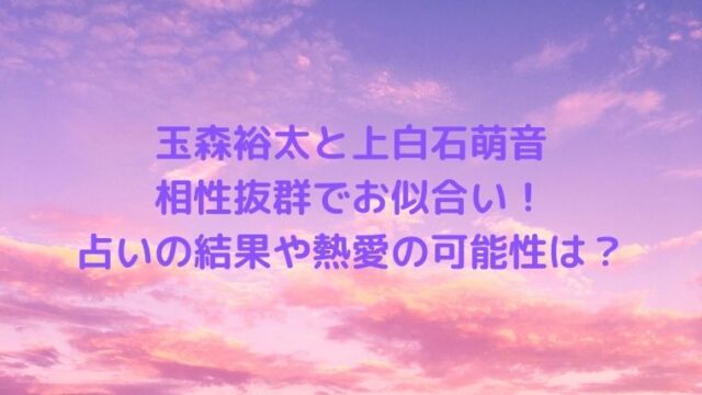 玉森裕太と上白石萌音は相性抜群でお似合い！占いの結果や熱愛の可能性は？