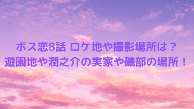 ボス恋8話ロケ地や撮影場所は？遊園地や潤之介の実家や磯部の場所！