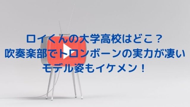 ロイくんの大学高校はどこ？吹奏楽部でトロンボーンの実力が凄いしモデル姿もイケメン！