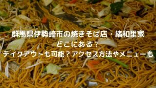 焼きそば緒和里家(群馬伊勢崎市) どこにある？ テイクアウトも可能？アクセス方法やメニューも