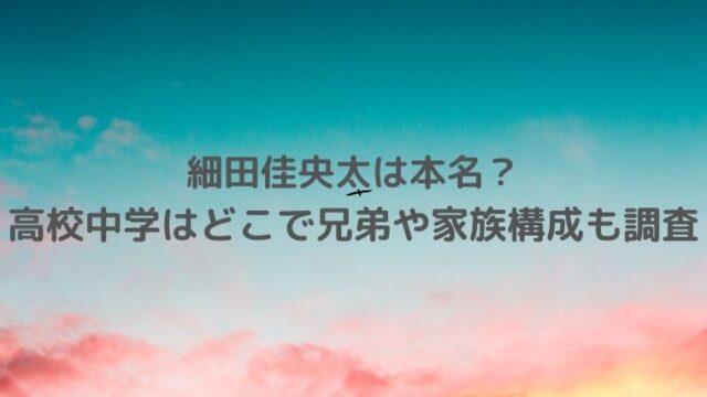 細田佳央太(ほそだかなた)は本名？高校中学はどこで兄弟や家族構成も調査！