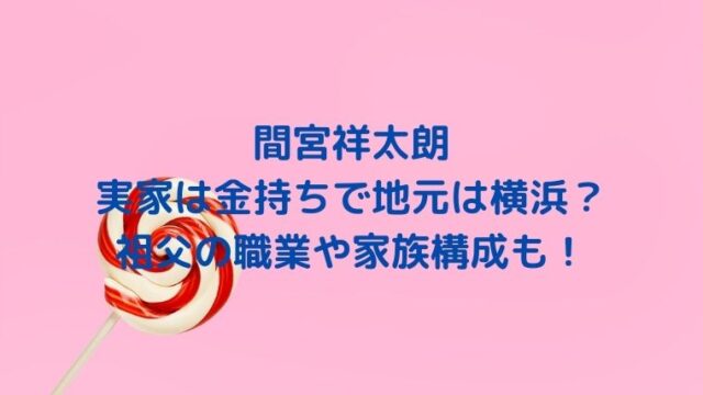 間宮祥太朗の実家は金持ちで地元は横浜？祖父の職業や家族構成も！