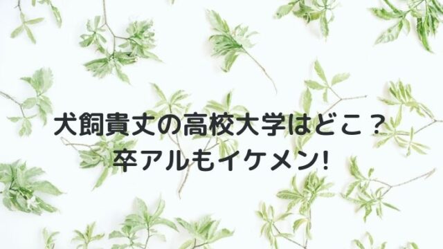 犬飼貴丈の高校大学はどこ？卒アルもイケメンでヤバい！